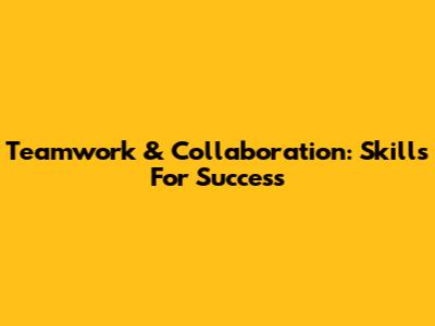 Teamwork & Collaboration: Skills For Success