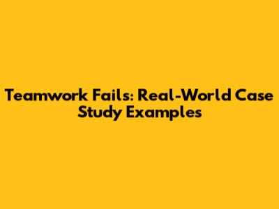 Teamwork Fails: Real-World Case Study Examples