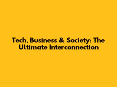 Tech, Business & Society: The Ultimate Interconnection