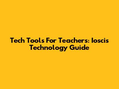 Tech Tools For Teachers: Ioscis Technology Guide