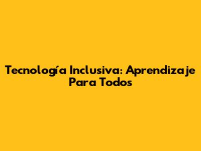 Tecnología Inclusiva: Aprendizaje Para Todos
