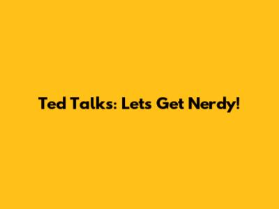 Ted Talks: Let's Get Nerdy!