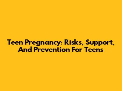 Teen Pregnancy: Risks, Support, And Prevention For Teens