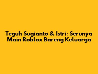 Teguh Sugianto & Istri: Serunya Main Roblox Bareng Keluarga