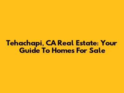 Tehachapi, CA Real Estate: Your Guide To Homes For Sale