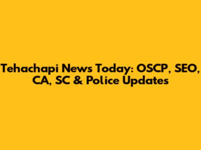 Tehachapi News Today: OSCP, SEO, CA, SC & Police Updates