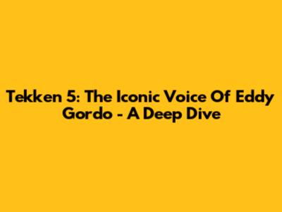 Tekken 5: The Iconic Voice Of Eddy Gordo - A Deep Dive