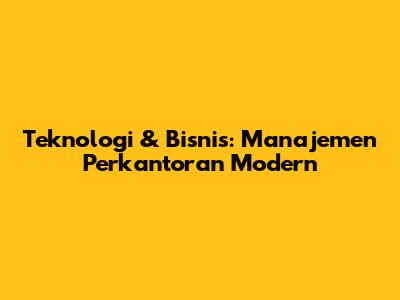 Teknologi & Bisnis: Manajemen Perkantoran Modern