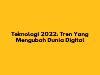 Teknologi 2022: Tren Yang Mengubah Dunia Digital