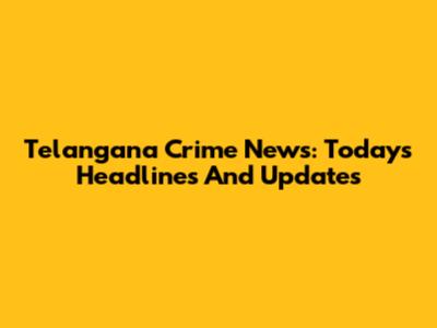 Telangana Crime News: Today's Headlines And Updates