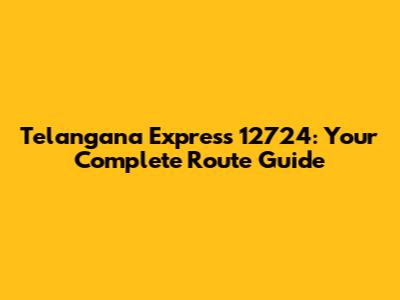 Telangana Express 12724: Your Complete Route Guide