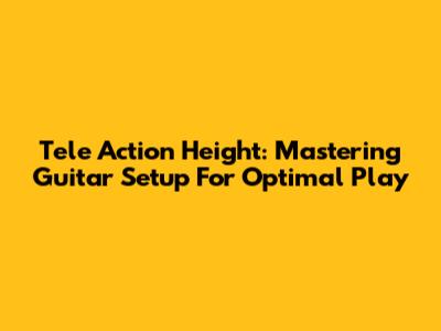 Tele Action Height: Mastering Guitar Setup For Optimal Play