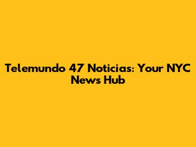 Telemundo 47 Noticias: Your NYC News Hub