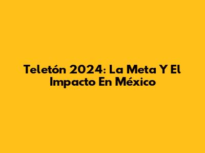 Teletón 2024: La Meta Y El Impacto En México