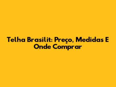 Telha Brasilit: Preço, Medidas E Onde Comprar