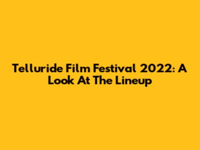 Telluride Film Festival 2022: A Look At The Lineup