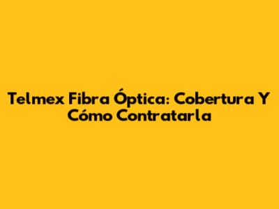 Telmex Fibra Óptica: Cobertura Y Cómo Contratarla