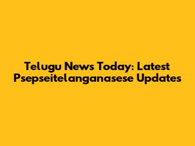 Telugu News Today: Latest Psepseitelanganasese Updates