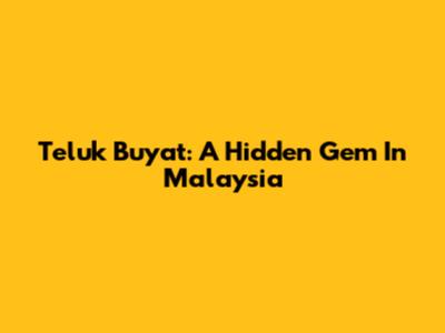 Teluk Buyat: A Hidden Gem In Malaysia