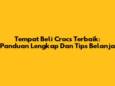 Tempat Beli Crocs Terbaik: Panduan Lengkap Dan Tips Belanja