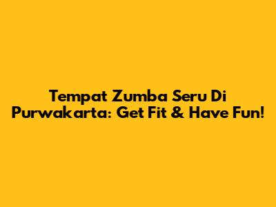 Tempat Zumba Seru Di Purwakarta: Get Fit & Have Fun!
