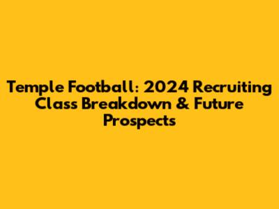 Temple Football: 2024 Recruiting Class Breakdown & Future Prospects