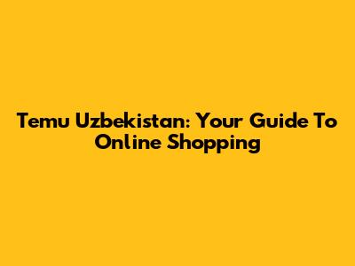Temu Uzbekistan: Your Guide To Online Shopping