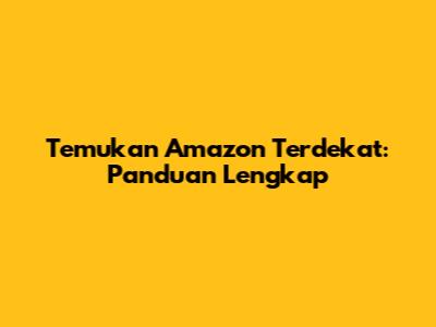 Temukan Amazon Terdekat: Panduan Lengkap