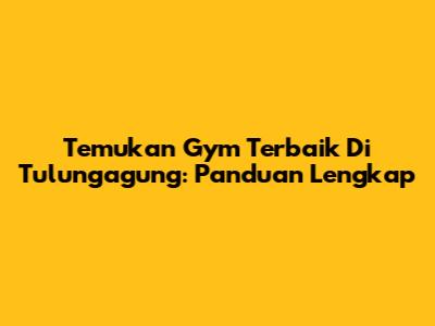 Temukan Gym Terbaik Di Tulungagung: Panduan Lengkap