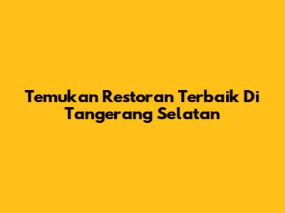 Temukan Restoran Terbaik Di Tangerang Selatan
