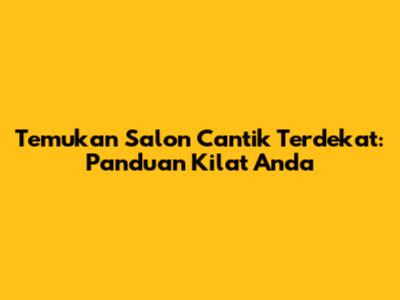 Temukan Salon Cantik Terdekat: Panduan Kilat Anda