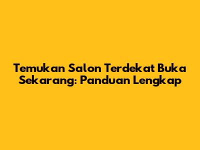 Temukan Salon Terdekat Buka Sekarang: Panduan Lengkap