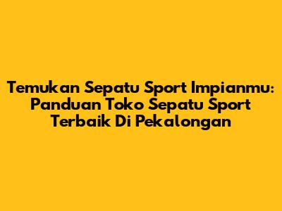 Temukan Sepatu Sport Impianmu: Panduan Toko Sepatu Sport Terbaik Di Pekalongan