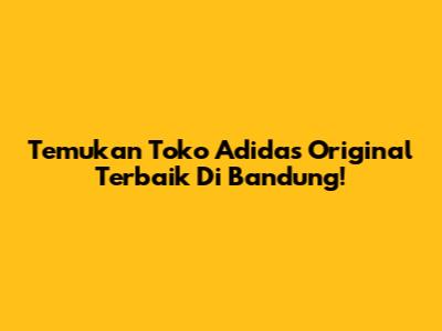 Temukan Toko Adidas Original Terbaik Di Bandung!