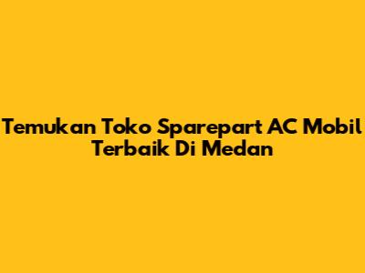 Temukan Toko Sparepart AC Mobil Terbaik Di Medan