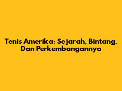 Tenis Amerika: Sejarah, Bintang, Dan Perkembangannya