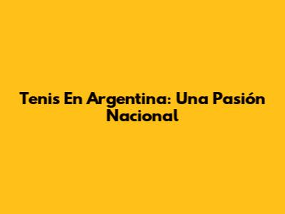 Tenis En Argentina: Una Pasión Nacional