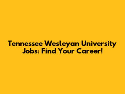 Tennessee Wesleyan University Jobs: Find Your Career!