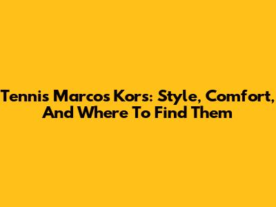 Tennis Marcos Kors: Style, Comfort, And Where To Find Them