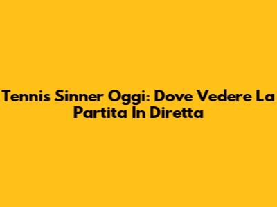 Tennis Sinner Oggi: Dove Vedere La Partita In Diretta