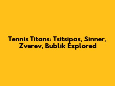 Tennis Titans: Tsitsipas, Sinner, Zverev, Bublik Explored