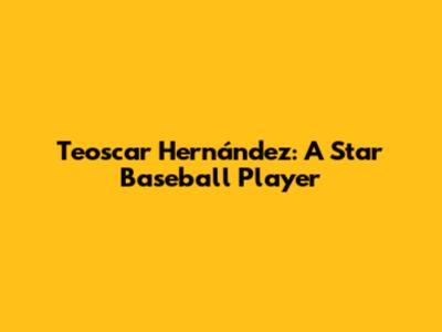 Teoscar Hernández: A Star Baseball Player