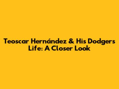 Teoscar Hernández & His Dodgers Life: A Closer Look