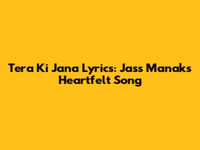 Tera Ki Jana Lyrics: Jass Manak's Heartfelt Song