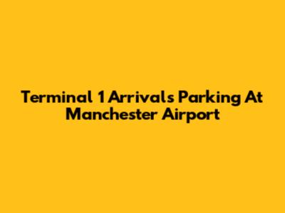 Terminal 1 Arrivals Parking At Manchester Airport
