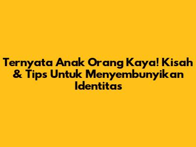 Ternyata Anak Orang Kaya! Kisah & Tips Untuk Menyembunyikan Identitas
