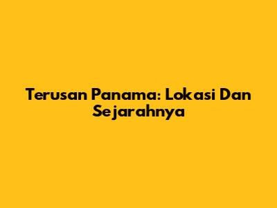 Terusan Panama: Lokasi Dan Sejarahnya