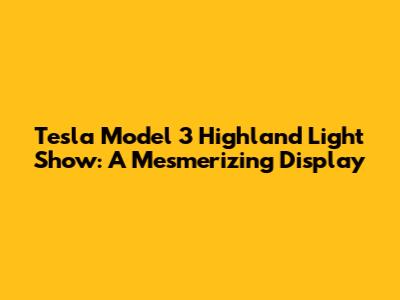 Tesla Model 3 Highland Light Show: A Mesmerizing Display
