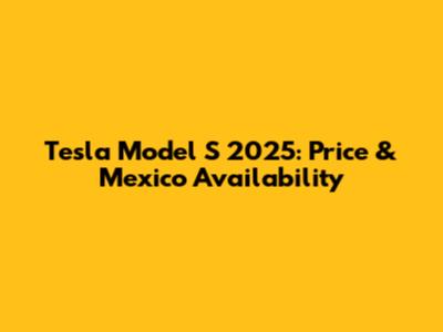 Tesla Model S 2025: Price & Mexico Availability