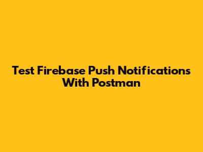 Test Firebase Push Notifications With Postman